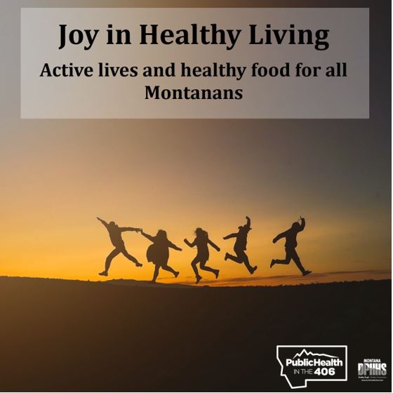 A sunset image with people jumping in the air with the title "Joy in Healthy Living: Active lives and healthy food for all Montanans. Public Health in the 406 logo and Department of Public Health and Human Services logo. 
